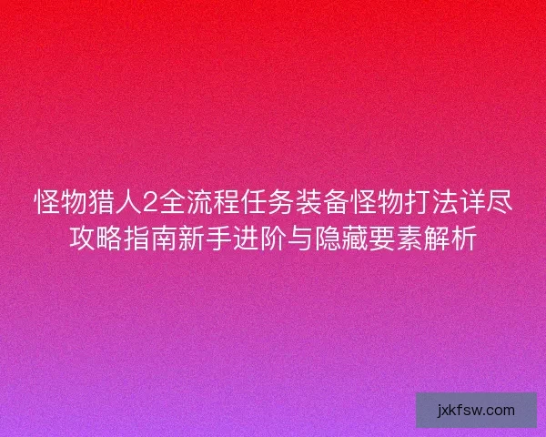 怪物猎人2全流程任务装备怪物打法详尽攻略指南新手进阶与隐藏要素解析