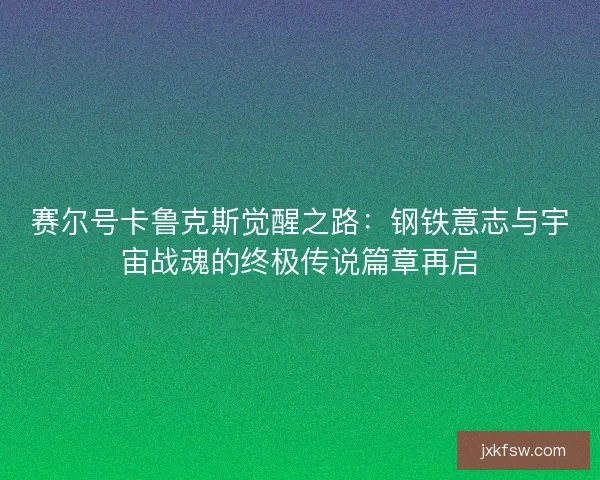 赛尔号卡鲁克斯觉醒之路：钢铁意志与宇宙战魂的终极传说篇章再启