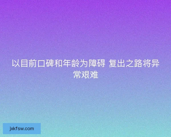 以目前口碑和年龄为障碍 复出之路将异常艰难
