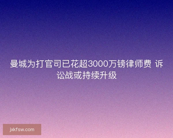 曼城为打官司已花超3000万镑律师费 诉讼战或持续升级
