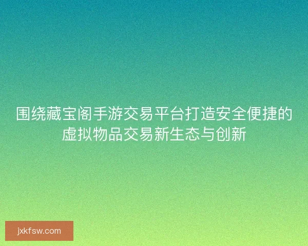 围绕藏宝阁手游交易平台打造安全便捷的虚拟物品交易新生态与创新