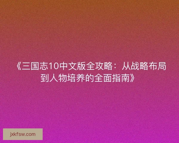 《三国志10中文版全攻略：从战略布局到人物培养的全面指南》