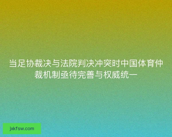 当足协裁决与法院判决冲突时中国体育仲裁机制亟待完善与权威统一