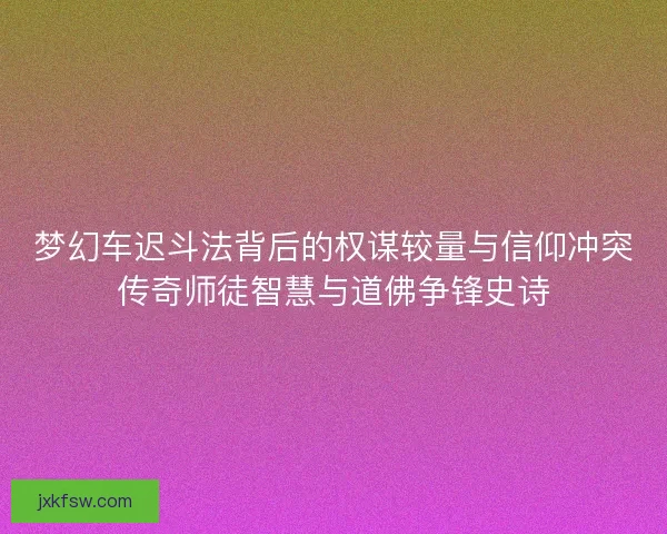 梦幻车迟斗法背后的权谋较量与信仰冲突传奇师徒智慧与道佛争锋史诗